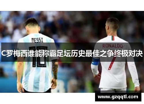 C罗梅西谁能称霸足坛历史最佳之争终极对决