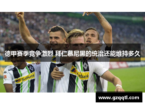 德甲赛季竞争激烈 拜仁慕尼黑的统治还能维持多久