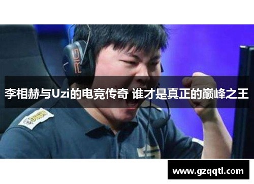 李相赫与Uzi的电竞传奇 谁才是真正的巅峰之王