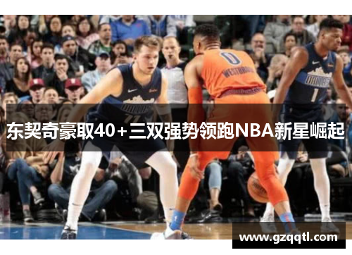 东契奇豪取40+三双强势领跑NBA新星崛起