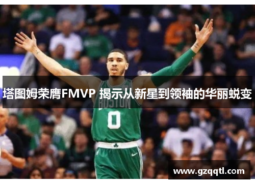 塔图姆荣膺FMVP 揭示从新星到领袖的华丽蜕变