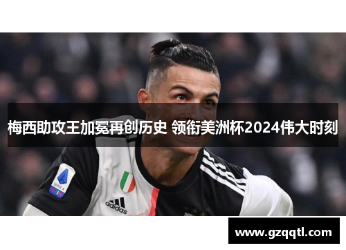 梅西助攻王加冕再创历史 领衔美洲杯2024伟大时刻