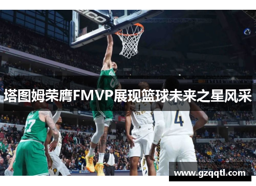 塔图姆荣膺FMVP展现篮球未来之星风采
