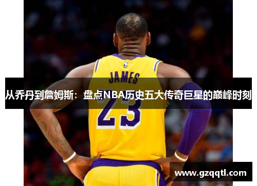 从乔丹到詹姆斯：盘点NBA历史五大传奇巨星的巅峰时刻
