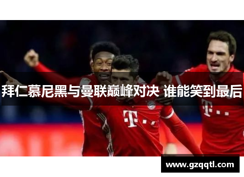 拜仁慕尼黑与曼联巅峰对决 谁能笑到最后