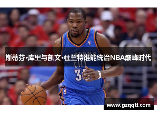 斯蒂芬·库里与凯文·杜兰特谁能统治NBA巅峰时代